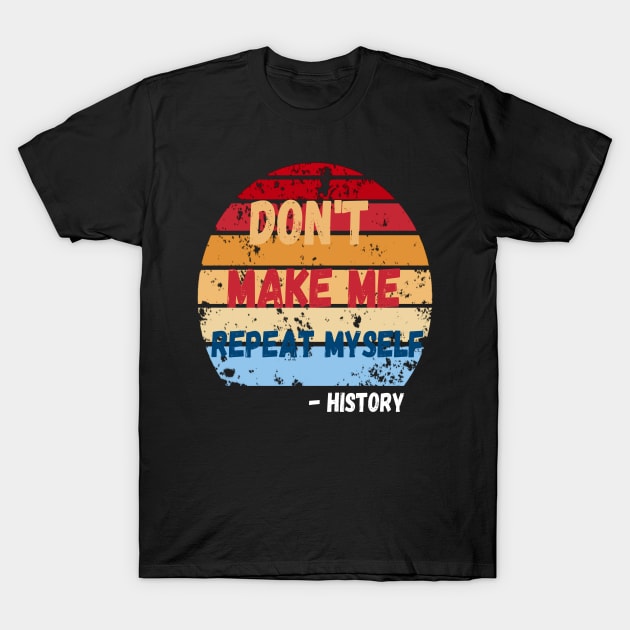 Don't Make Me Repeat Myself, Funny History Teacher 2 T-Shirt by JustBeSatisfied